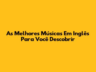 As Melhores Músicas Em Inglês Para Você Descobrir
