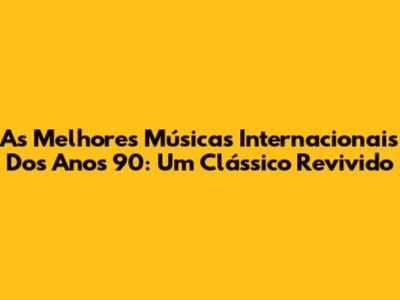 As Melhores Músicas Internacionais Dos Anos 90: Um Clássico Revivido