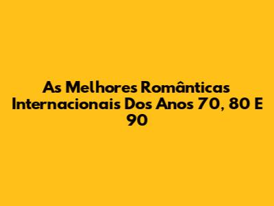 As Melhores Românticas Internacionais Dos Anos 70, 80 E 90