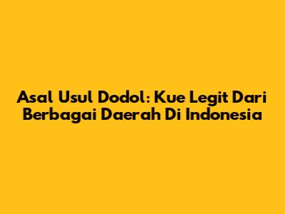 Asal Usul Dodol: Kue Legit Dari Berbagai Daerah Di Indonesia