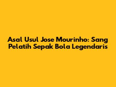Asal Usul Jose Mourinho: Sang Pelatih Sepak Bola Legendaris