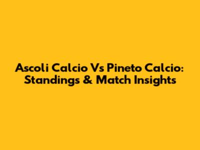 Ascoli Calcio Vs Pineto Calcio: Standings & Match Insights