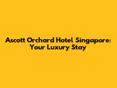 Ascott Orchard Hotel Singapore: Your Luxury Stay