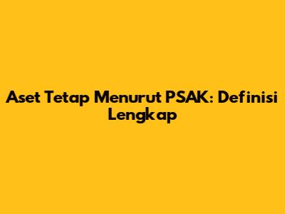 Aset Tetap Menurut PSAK: Definisi Lengkap