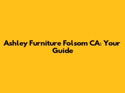 Ashley Furniture Folsom CA: Your Guide