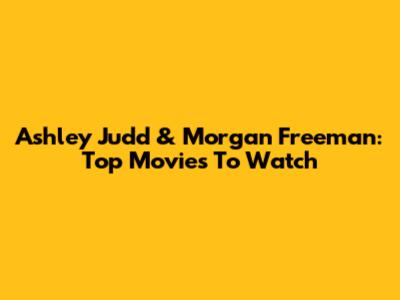 Ashley Judd & Morgan Freeman: Top Movies To Watch