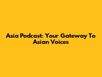 Asia Podcast: Your Gateway To Asian Voices