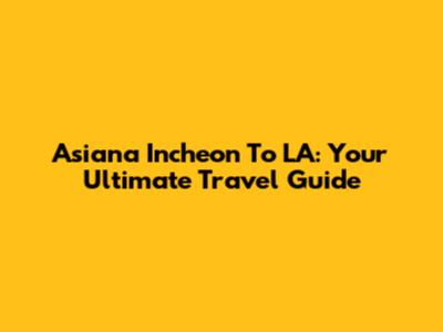 Asiana Incheon To LA: Your Ultimate Travel Guide