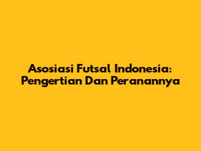 Asosiasi Futsal Indonesia: Pengertian Dan Peranannya