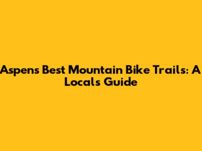 Aspen's Best Mountain Bike Trails: A Local's Guide