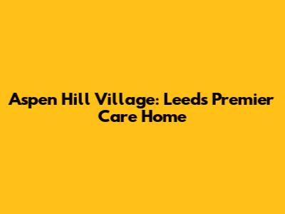 Aspen Hill Village: Leeds' Premier Care Home