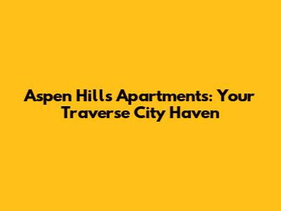 Aspen Hills Apartments: Your Traverse City Haven