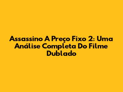 Assassino A Preço Fixo 2: Uma Análise Completa Do Filme Dublado