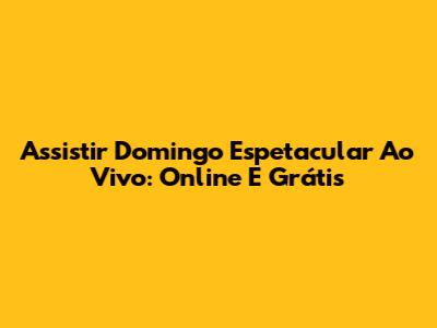 Assistir Domingo Espetacular Ao Vivo: Online E Grátis