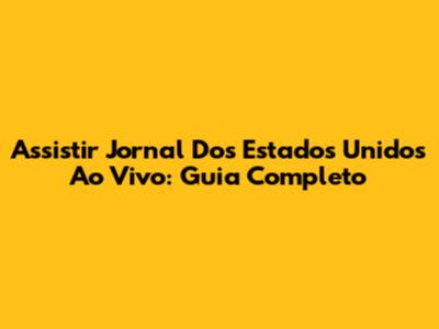 Assistir Jornal Dos Estados Unidos Ao Vivo: Guia Completo
