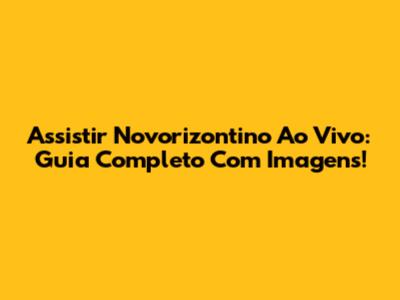 Assistir Novorizontino Ao Vivo: Guia Completo Com Imagens!