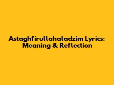 Astaghfirullahaladzim Lyrics: Meaning & Reflection