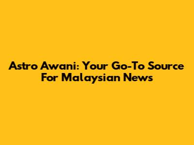 Astro Awani: Your Go-To Source For Malaysian News