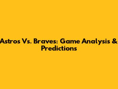 Astros Vs. Braves: Game Analysis & Predictions
