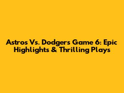 Astros Vs. Dodgers Game 6: Epic Highlights & Thrilling Plays