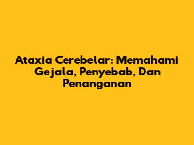 Ataxia Cerebelar: Memahami Gejala, Penyebab, Dan Penanganan
