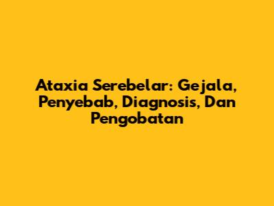 Ataxia Serebelar: Gejala, Penyebab, Diagnosis, Dan Pengobatan