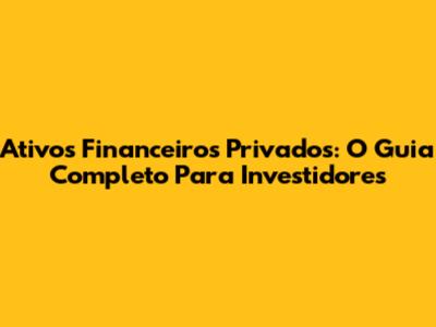 Ativos Financeiros Privados: O Guia Completo Para Investidores