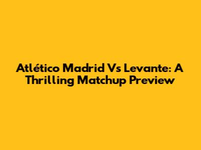 Atlético Madrid Vs Levante: A Thrilling Matchup Preview