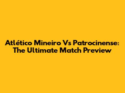 Atlético Mineiro Vs Patrocinense: The Ultimate Match Preview