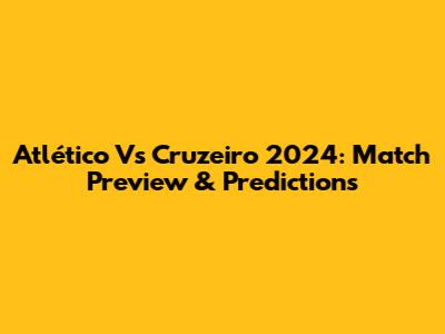Atlético Vs Cruzeiro 2024: Match Preview & Predictions