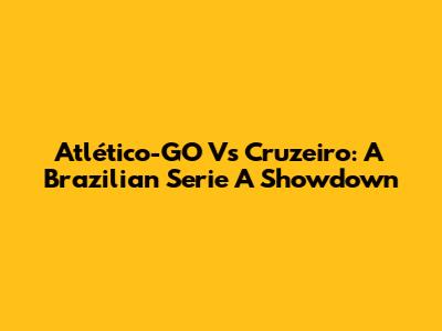 Atlético-GO Vs Cruzeiro: A Brazilian Serie A Showdown