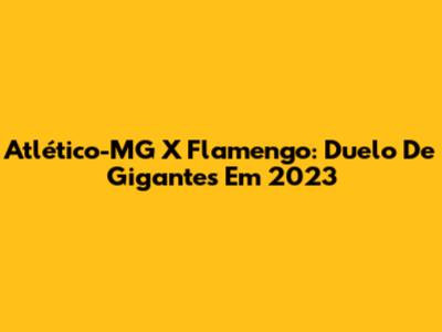Atlético-MG X Flamengo: Duelo De Gigantes Em 2023