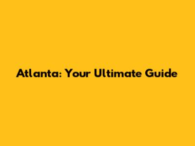 Atlanta: Your Ultimate Guide