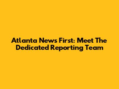 Atlanta News First: Meet The Dedicated Reporting Team