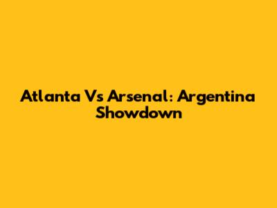 Atlanta Vs Arsenal: Argentina Showdown