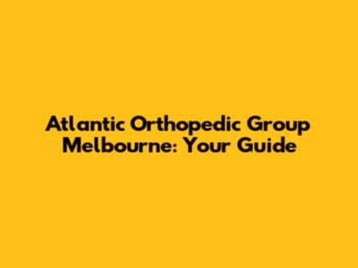 Atlantic Orthopedic Group Melbourne: Your Guide