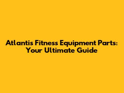 Atlantis Fitness Equipment Parts: Your Ultimate Guide