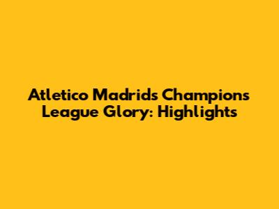 Atletico Madrid's Champions League Glory: Highlights