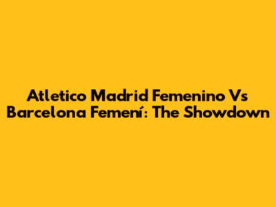 Atletico Madrid Femenino Vs Barcelona Femení: The Showdown