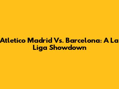 Atletico Madrid Vs. Barcelona: A La Liga Showdown
