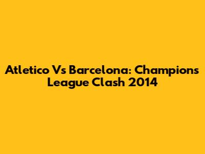 Atletico Vs Barcelona: Champions League Clash 2014