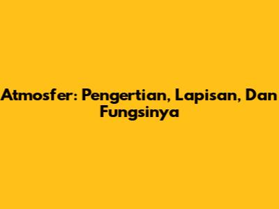 Atmosfer: Pengertian, Lapisan, Dan Fungsinya