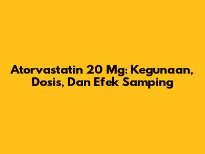 Atorvastatin 20 Mg: Kegunaan, Dosis, Dan Efek Samping