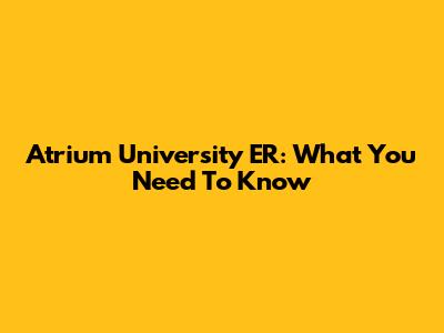 Atrium University ER: What You Need To Know