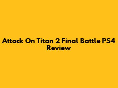 Attack On Titan 2 Final Battle PS4 Review