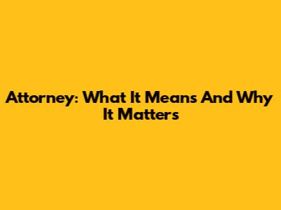 Attorney: What It Means And Why It Matters