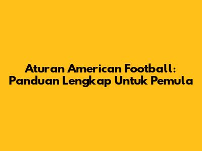 Aturan American Football: Panduan Lengkap Untuk Pemula