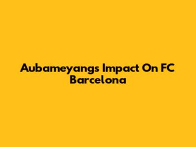 Aubameyang's Impact On FC Barcelona