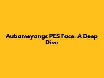 Aubameyang's PES Face: A Deep Dive