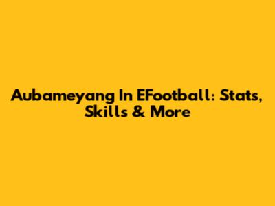 Aubameyang In EFootball: Stats, Skills & More